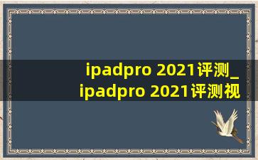 ipadpro 2021评测_ipadpro 2021评测视频